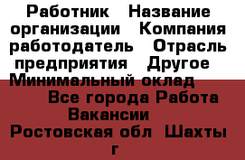 Работник › Название организации ­ Компания-работодатель › Отрасль предприятия ­ Другое › Минимальный оклад ­ 18 000 - Все города Работа » Вакансии   . Ростовская обл.,Шахты г.